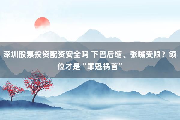深圳股票投资配资安全吗 下巴后缩、张嘴受限？颌位才是“罪魁祸首”