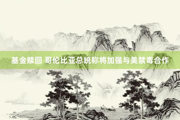 基金赎回 哥伦比亚总统称将加强与美禁毒合作