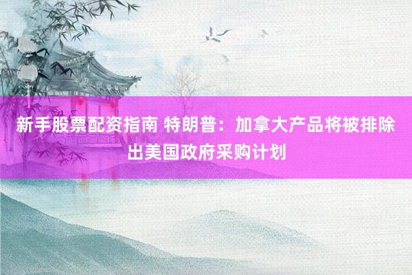 新手股票配资指南 特朗普：加拿大产品将被排除出美国政府采购计划