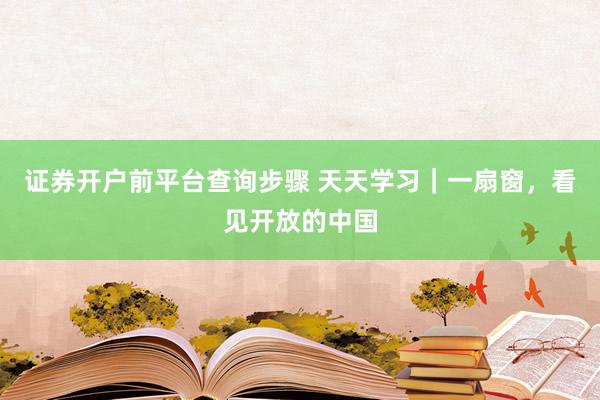 证券开户前平台查询步骤 天天学习｜一扇窗，看见开放的中国