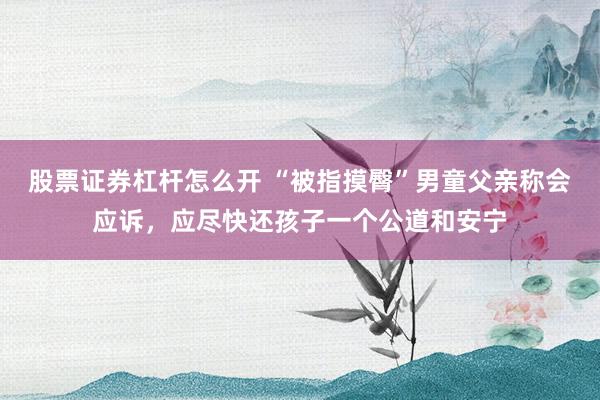股票证券杠杆怎么开 “被指摸臀”男童父亲称会应诉，应尽快还孩子一个公道和安宁