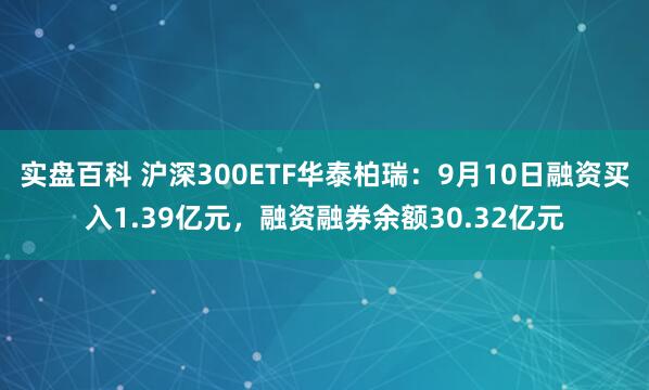 实盘百科 沪深300ETF华泰柏瑞：9月10日融资买入1.39亿元，融资融券余额30.32亿元