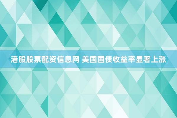 港股股票配资信息网 美国国债收益率显著上涨