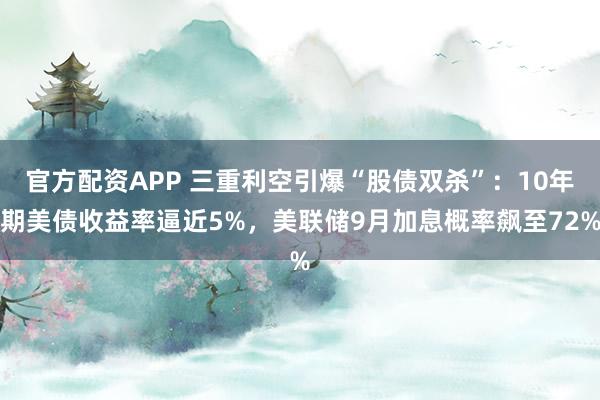 官方配资APP 三重利空引爆“股债双杀”：10年期美债收益率逼近5%，美联储9月加息概率飙至72%