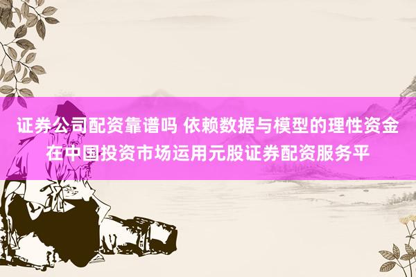 证券公司配资靠谱吗 依赖数据与模型的理性资金在中国投资市场运用元股证券配资服务平