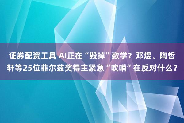 证券配资工具 AI正在“毁掉”数学？邓煜、陶哲轩等25位菲尔兹奖得主紧急“吹哨”在反对什么？