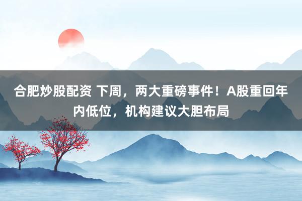 合肥炒股配资 下周，两大重磅事件！A股重回年内低位，机构建议大胆布局