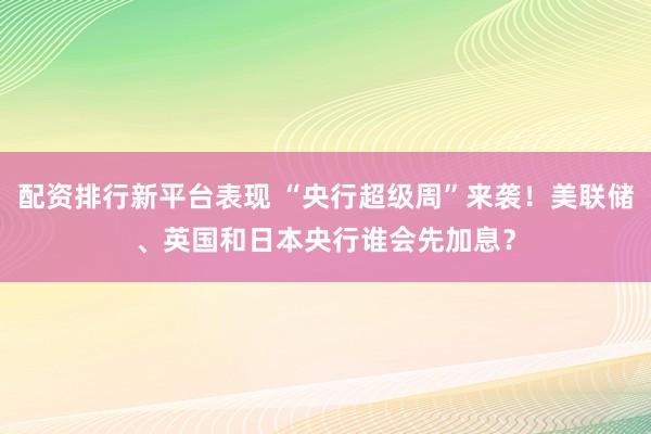 配资排行新平台表现 “央行超级周”来袭！美联储、英国和日本央行谁会先加息？