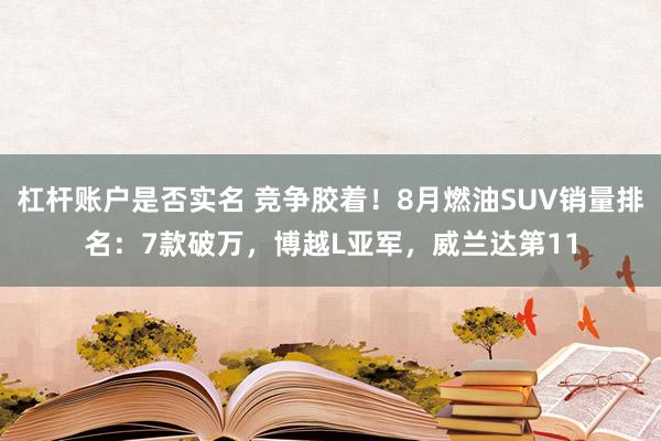 杠杆账户是否实名 竞争胶着！8月燃油SUV销量排名：7款破万，博越L亚军，威兰达第11