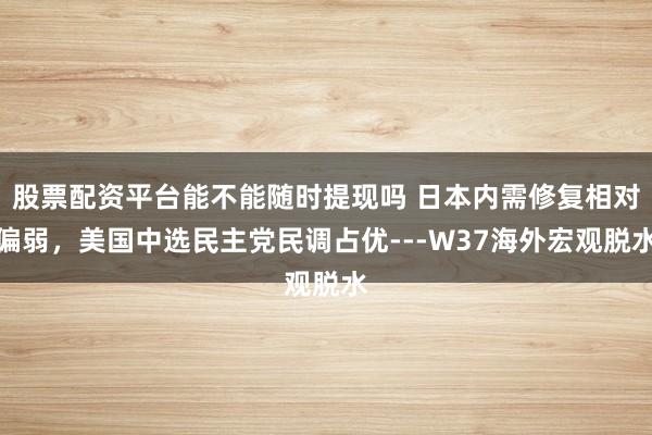 股票配资平台能不能随时提现吗 日本内需修复相对偏弱，美国中选民主党民调占优---W37海外宏观脱水