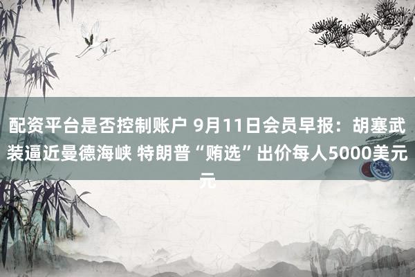 配资平台是否控制账户 9月11日会员早报：胡塞武装逼近曼德海峡 特朗普“贿选”出价每人5000美元