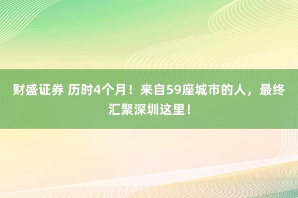 财盛证券 历时4个月！来自59座城市的人，最终汇聚深圳这里！