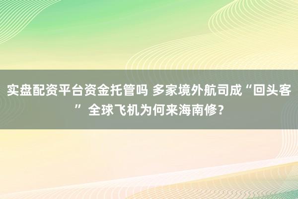 实盘配资平台资金托管吗 多家境外航司成“回头客” 全球飞机为何来海南修？