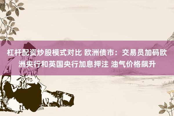 杠杆配资炒股模式对比 欧洲债市：交易员加码欧洲央行和英国央行加息押注 油气价格飙升