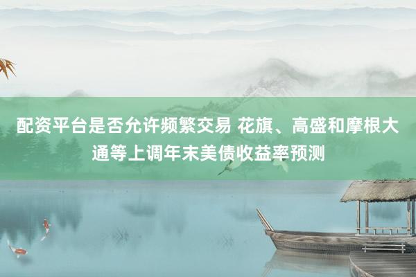 配资平台是否允许频繁交易 花旗、高盛和摩根大通等上调年末美债收益率预测