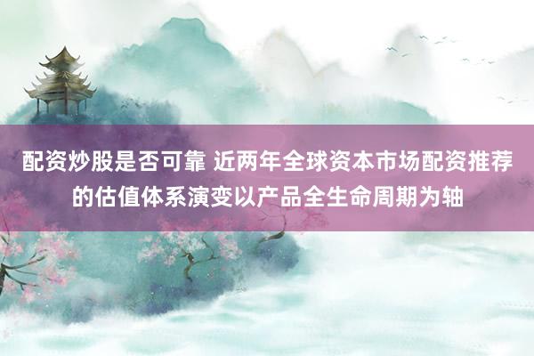 配资炒股是否可靠 近两年全球资本市场配资推荐的估值体系演变以产品全生命周期为轴