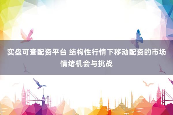 实盘可查配资平台 结构性行情下移动配资的市场情绪机会与挑战