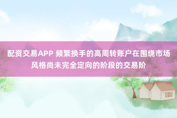 配资交易APP 频繁换手的高周转账户在围绕市场风格尚未完全定向的阶段的交易阶