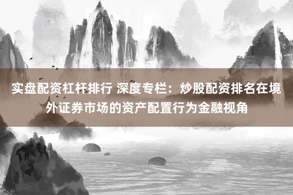 实盘配资杠杆排行 深度专栏：炒股配资排名在境外证券市场的资产配置行为金融视角