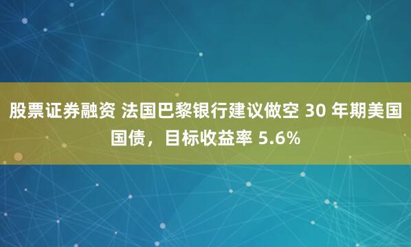 股票证券融资 法国巴黎银行建议做空 30 年期美国国债，目标收益率 5.6%