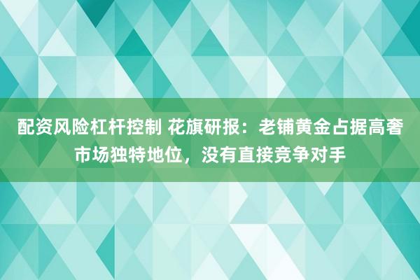 配资风险杠杆控制 花旗研报：老铺黄金占据高奢市场独特地位，没有直接竞争对手