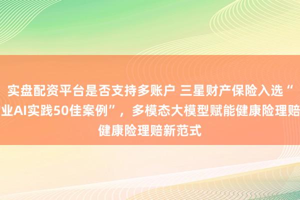 实盘配资平台是否支持多账户 三星财产保险入选“中国企业AI实践50佳案例”，多模态大模型赋能健康险理赔新范式