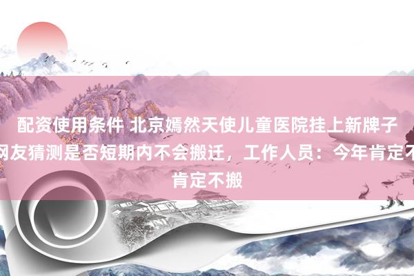 配资使用条件 北京嫣然天使儿童医院挂上新牌子，网友猜测是否短期内不会搬迁，工作人员：今年肯定不搬