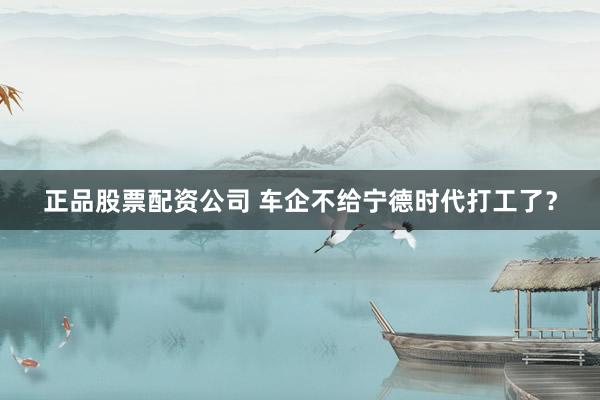 正品股票配资公司 车企不给宁德时代打工了？