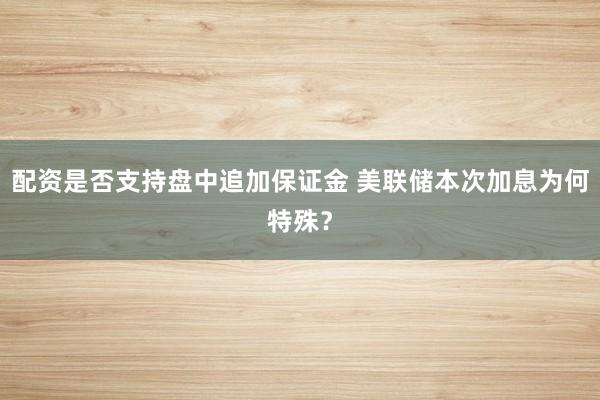 配资是否支持盘中追加保证金 美联储本次加息为何特殊？