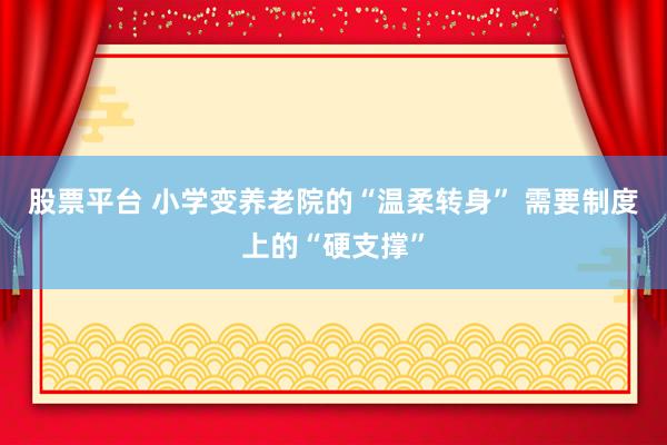 股票平台 小学变养老院的“温柔转身” 需要制度上的“硬支撑”