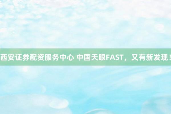 西安证券配资服务中心 中国天眼FAST，又有新发现！