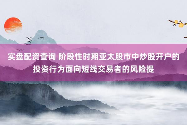 实盘配资查询 阶段性时期亚太股市中炒股开户的投资行为面向短线交易者的风险提