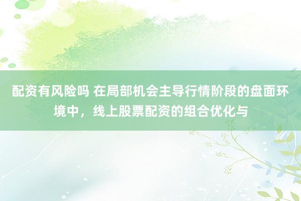 配资有风险吗 在局部机会主导行情阶段的盘面环境中，线上股票配资的组合优化与