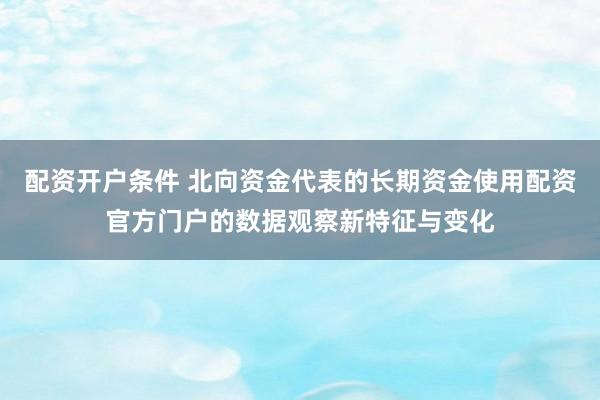 配资开户条件 北向资金代表的长期资金使用配资官方门户的数据观察新特征与变化