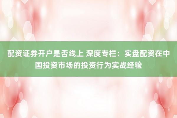 配资证券开户是否线上 深度专栏：实盘配资在中国投资市场的投资行为实战经验