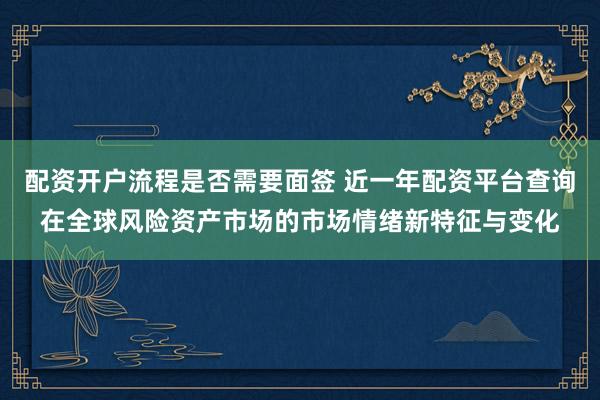 配资开户流程是否需要面签 近一年配资平台查询在全球风险资产市场的市场情绪新特征与变化