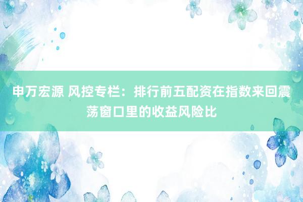 申万宏源 风控专栏：排行前五配资在指数来回震荡窗口里的收益风险比