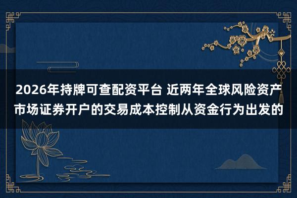 2026年持牌可查配资平台 近两年全球风险资产市场证券开户的交易成本控制从资金行为出发的