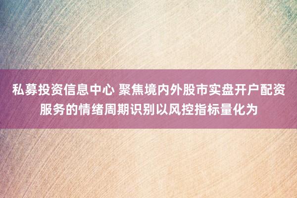 私募投资信息中心 聚焦境内外股市实盘开户配资服务的情绪周期识别以风控指标量化为