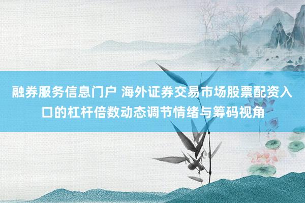 融券服务信息门户 海外证券交易市场股票配资入口的杠杆倍数动态调节情绪与筹码视角