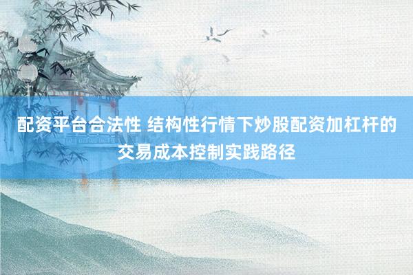 配资平台合法性 结构性行情下炒股配资加杠杆的交易成本控制实践路径