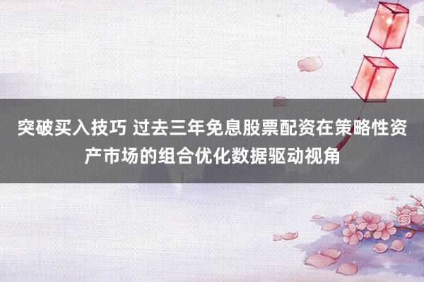 突破买入技巧 过去三年免息股票配资在策略性资产市场的组合优化数据驱动视角