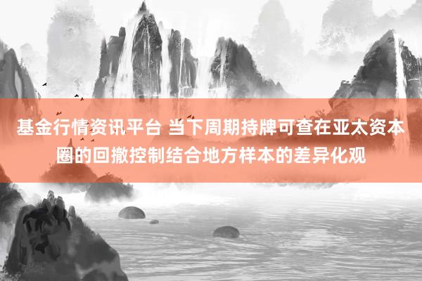 基金行情资讯平台 当下周期持牌可查在亚太资本圈的回撤控制结合地方样本的差异化观