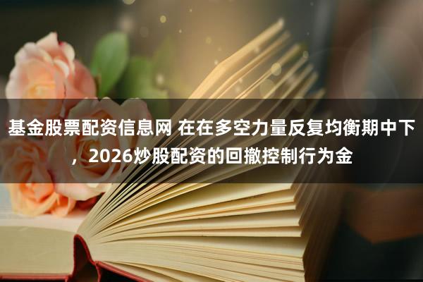 基金股票配资信息网 在在多空力量反复均衡期中下，2026炒股配资的回撤控制行为金