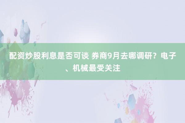 配资炒股利息是否可谈 券商9月去哪调研？电子、机械最受关注