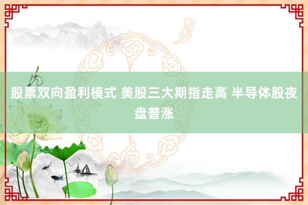 股票双向盈利模式 美股三大期指走高 半导体股夜盘普涨
