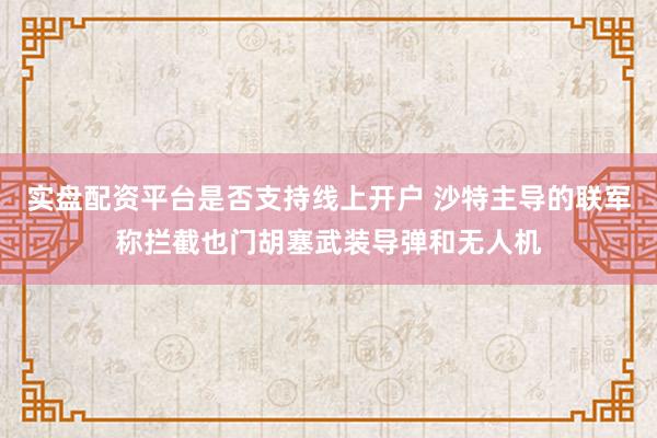 实盘配资平台是否支持线上开户 沙特主导的联军称拦截也门胡塞武装导弹和无人机