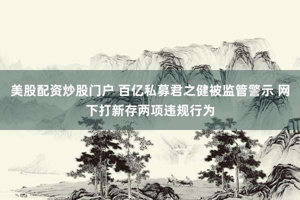 美股配资炒股门户 百亿私募君之健被监管警示 网下打新存两项违规行为