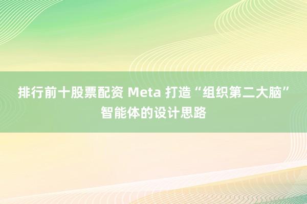 排行前十股票配资 Meta 打造“组织第二大脑”智能体的设计思路