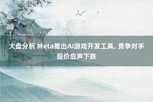 大盘分析 Meta推出AI游戏开发工具, 竞争对手股价应声下跌